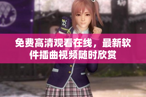 免费高清观看在线，最新软件插曲视频随时欣赏