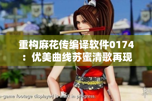 重构麻花传编译软件0174：优美曲线苏蜜清歌再现