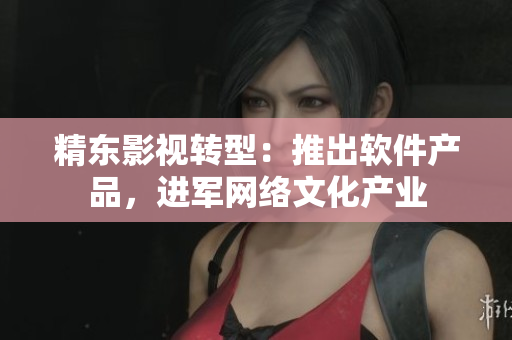 精东影视转型：推出软件产品，进军网络文化产业