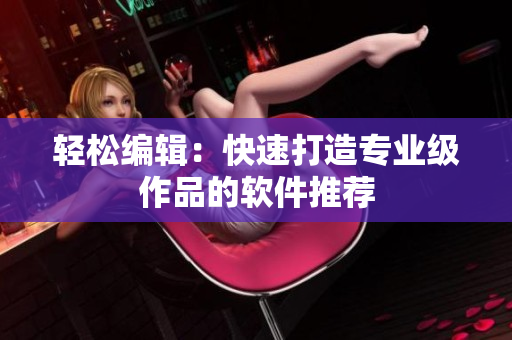 轻松编辑：快速打造专业级作品的软件推荐