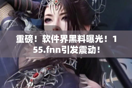 重磅！软件界黑料曝光！155.fnn引发震动！
