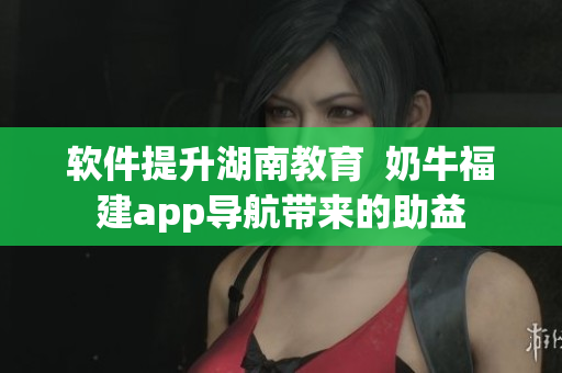 软件提升湖南教育  奶牛福建app导航带来的助益