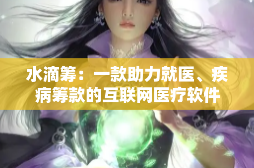 水滴筹：一款助力就医、疾病筹款的互联网医疗软件