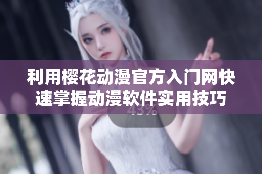 利用樱花动漫官方入门网快速掌握动漫软件实用技巧