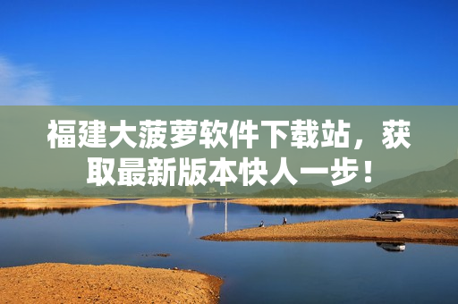 福建大菠萝软件下载站，获取最新版本快人一步！