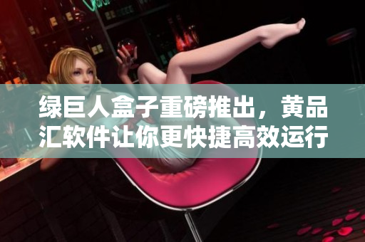 绿巨人盒子重磅推出，黄品汇软件让你更快捷高效运行。