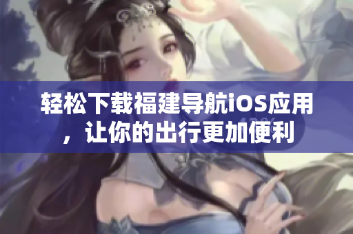 轻松下载福建导航iOS应用，让你的出行更加便利