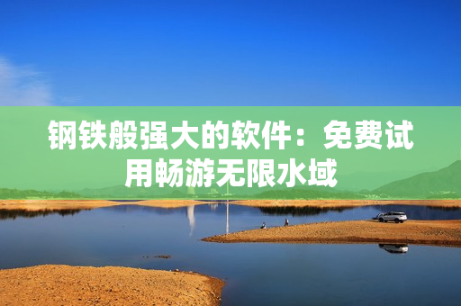 钢铁般强大的软件：免费试用畅游无限水域
