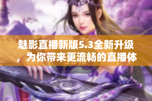 魅影直播新版5.3全新升级，为你带来更流畅的直播体验