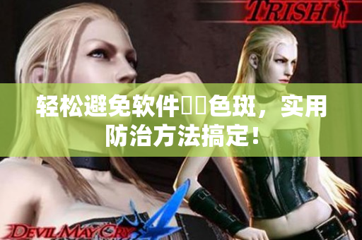 轻松避免软件卍卍色斑，实用防治方法搞定！