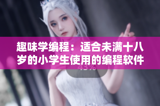 趣味学编程：适合未满十八岁的小学生使用的编程软件推荐