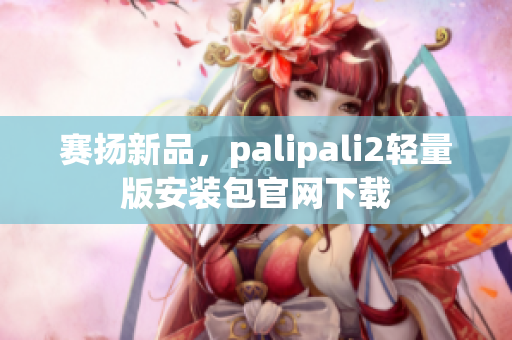赛扬新品，palipali2轻量版安装包官网下载