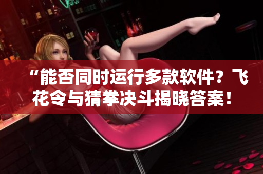 “能否同时运行多款软件？飞花令与猜拳决斗揭晓答案！”