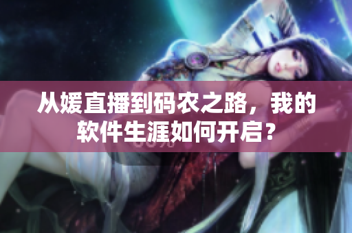 从媛直播到码农之路，我的软件生涯如何开启？
