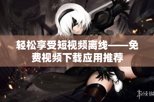 轻松享受短视频离线——免费视频下载应用推荐