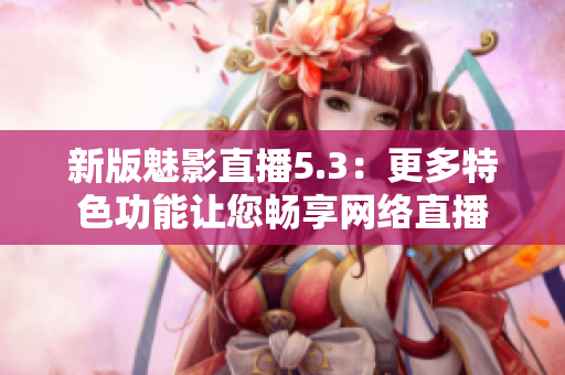 新版魅影直播5.3：更多特色功能让您畅享网络直播
