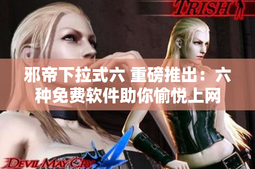 邪帝下拉式六 重磅推出：六种免费软件助你愉悦上网