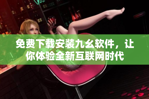 免费下载安装九幺软件，让你体验全新互联网时代