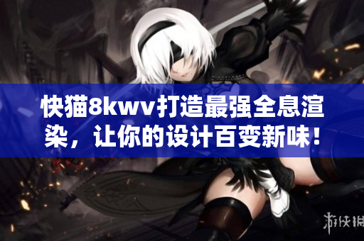 快猫8kwv打造最强全息渲染，让你的设计百变新味！
