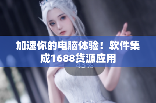 加速你的电脑体验！软件集成1688货源应用