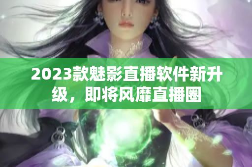 2023款魅影直播软件新升级，即将风靡直播圈