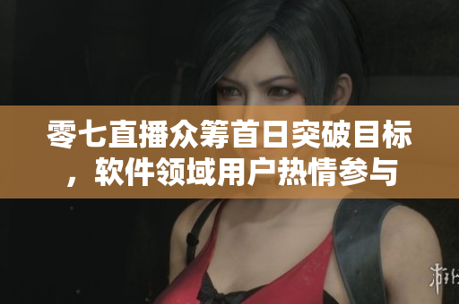 零七直播众筹首日突破目标，软件领域用户热情参与