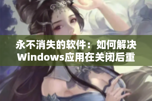 永不消失的软件：如何解决Windows应用在关闭后重新打开问题？