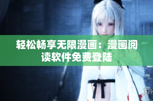 轻松畅享无限漫画：漫画阅读软件免费登陆
