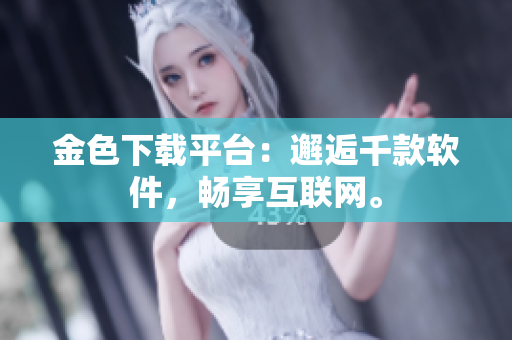 金色下载平台：邂逅千款软件，畅享互联网。
