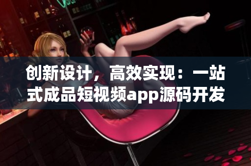 创新设计，高效实现：一站式成品短视频app源码开发