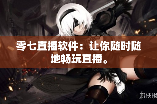 零七直播软件：让你随时随地畅玩直播。