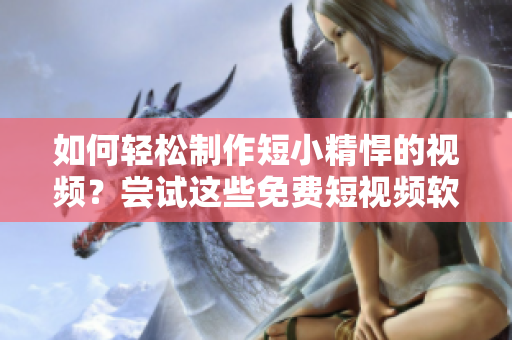 如何轻松制作短小精悍的视频？尝试这些免费短视频软件！