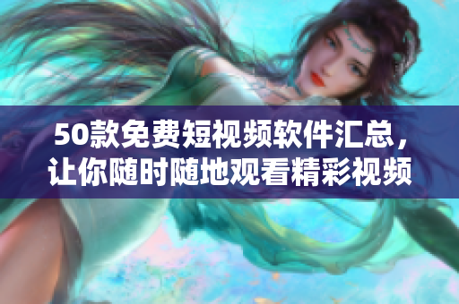 50款免费短视频软件汇总，让你随时随地观看精彩视频！