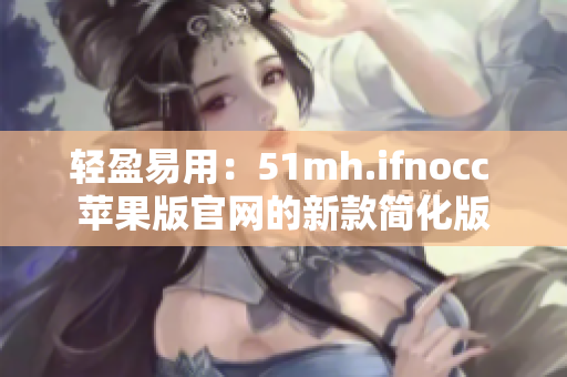 轻盈易用：51mh.ifnocc 苹果版官网的新款简化版