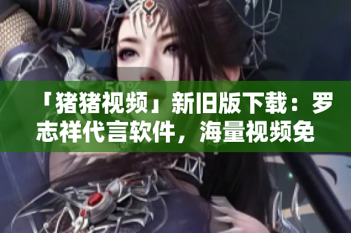 「猪猪视频」新旧版下载：罗志祥代言软件，海量视频免费看