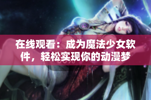 在线观看：成为魔法少女软件，轻松实现你的动漫梦