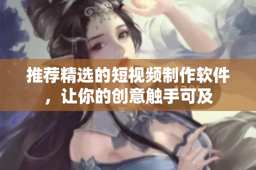 推荐精选的短视频制作软件，让你的创意触手可及