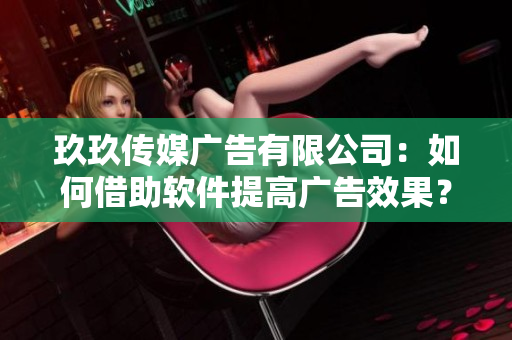 玖玖传媒广告有限公司：如何借助软件提高广告效果？