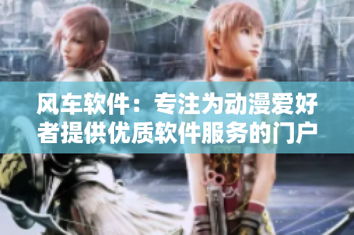 风车软件：专注为动漫爱好者提供优质软件服务的门户网站