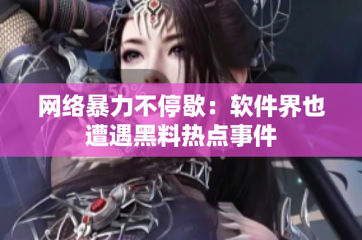 网络暴力不停歇：软件界也遭遇黑料热点事件