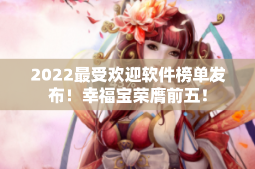 2022最受欢迎软件榜单发布！幸福宝荣膺前五！