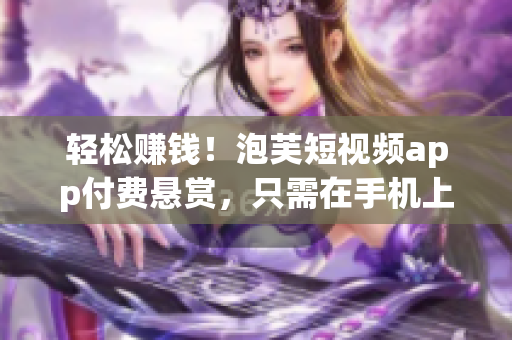 轻松赚钱！泡芙短视频app付费悬赏，只需在手机上下载安装即可