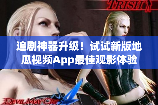 追剧神器升级！试试新版地瓜视频App最佳观影体验