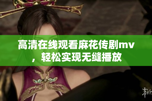 高清在线观看麻花传剧mv，轻松实现无缝播放