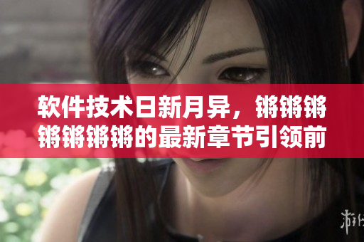 软件技术日新月异，锵锵锵锵锵锵锵的最新章节引领前沿！