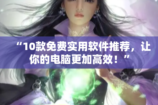 “10款免费实用软件推荐，让你的电脑更加高效！”