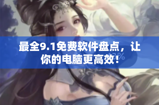 最全9.1免费软件盘点，让你的电脑更高效！