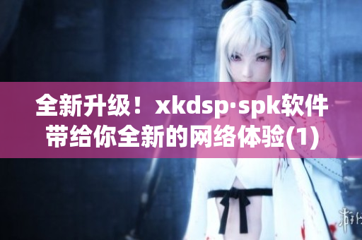 全新升级！xkdsp·spk软件带给你全新的网络体验(1)