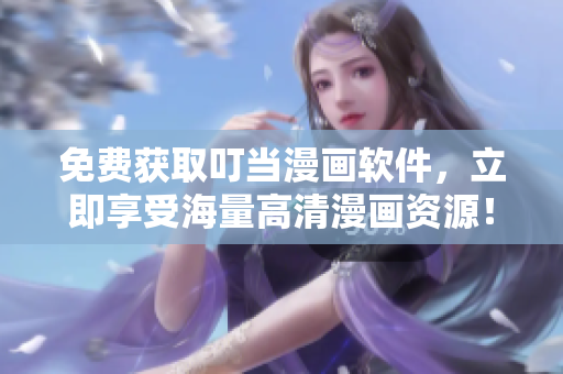 免费获取叮当漫画软件，立即享受海量高清漫画资源！