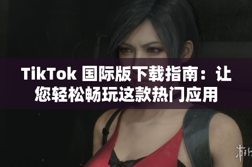 TikTok 国际版下载指南：让您轻松畅玩这款热门应用